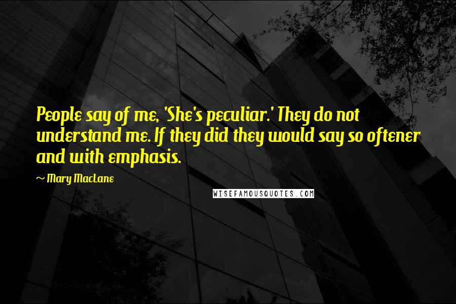 Mary MacLane Quotes: People say of me, 'She's peculiar.' They do not understand me. If they did they would say so oftener and with emphasis.