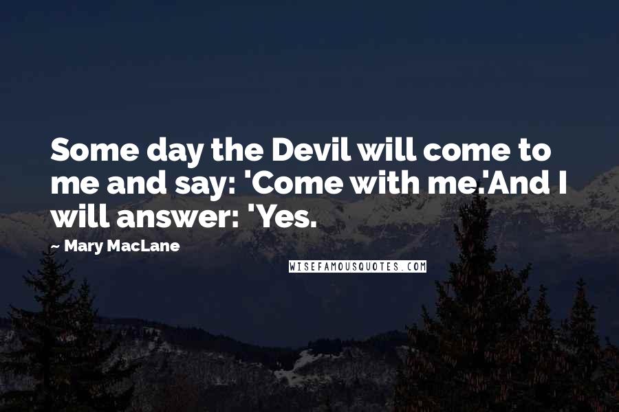 Mary MacLane Quotes: Some day the Devil will come to me and say: 'Come with me.'And I will answer: 'Yes.