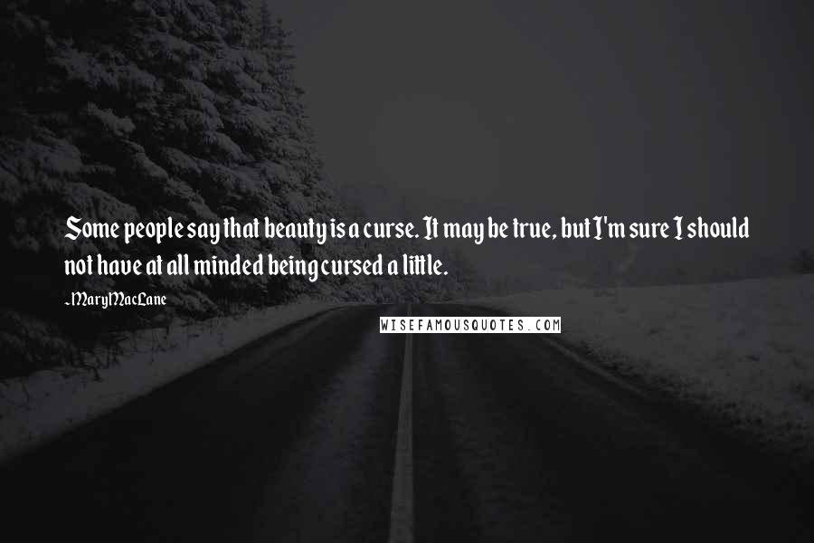 Mary MacLane Quotes: Some people say that beauty is a curse. It may be true, but I'm sure I should not have at all minded being cursed a little.