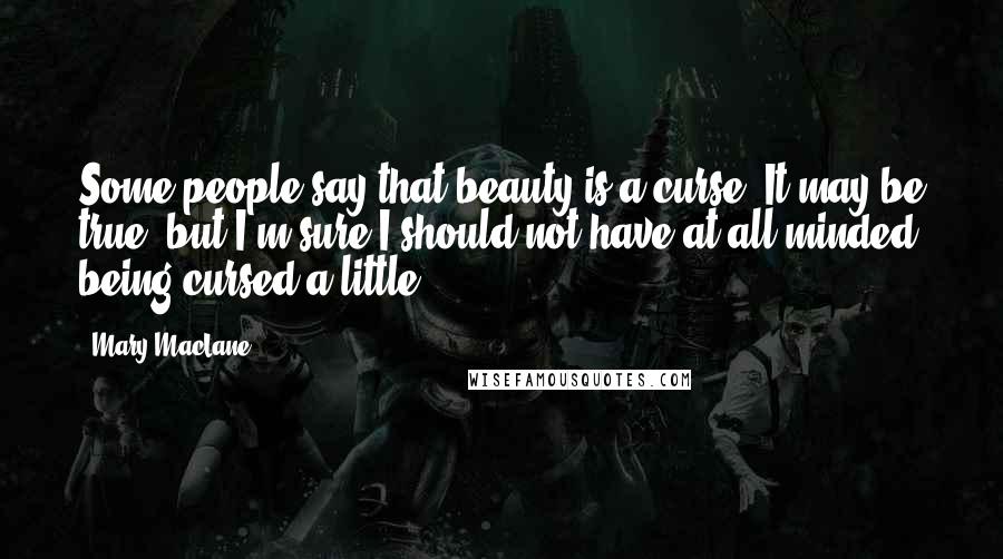 Mary MacLane Quotes: Some people say that beauty is a curse. It may be true, but I'm sure I should not have at all minded being cursed a little.