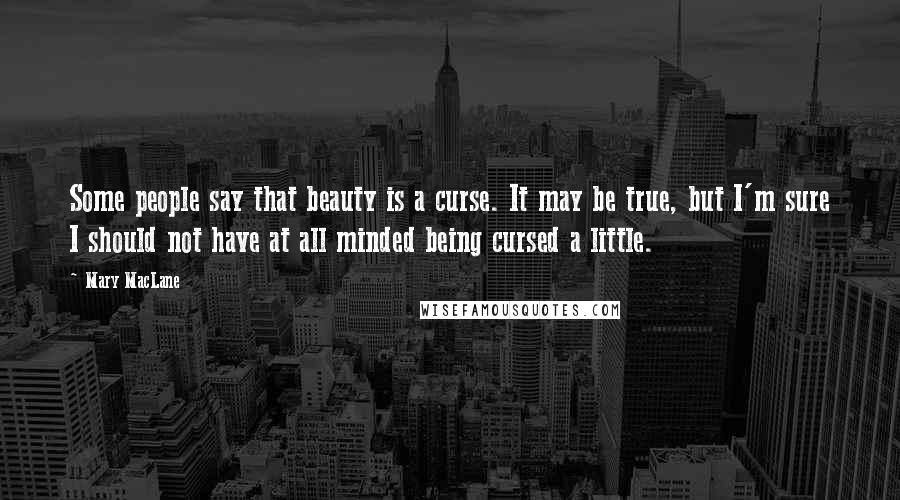 Mary MacLane Quotes: Some people say that beauty is a curse. It may be true, but I'm sure I should not have at all minded being cursed a little.