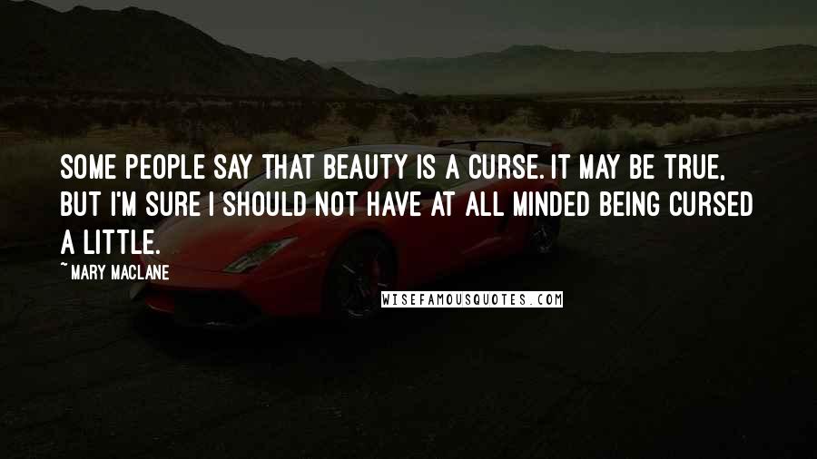 Mary MacLane Quotes: Some people say that beauty is a curse. It may be true, but I'm sure I should not have at all minded being cursed a little.