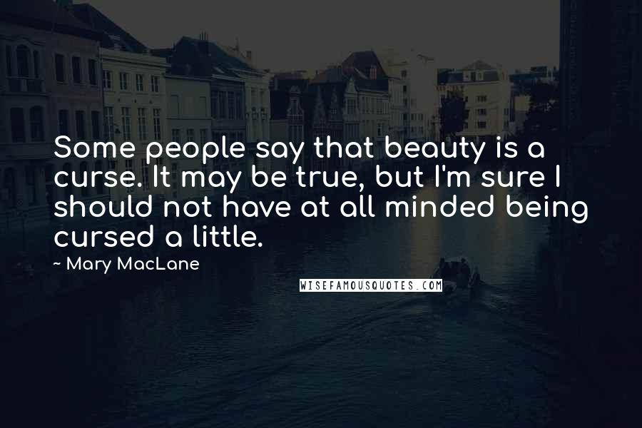 Mary MacLane Quotes: Some people say that beauty is a curse. It may be true, but I'm sure I should not have at all minded being cursed a little.
