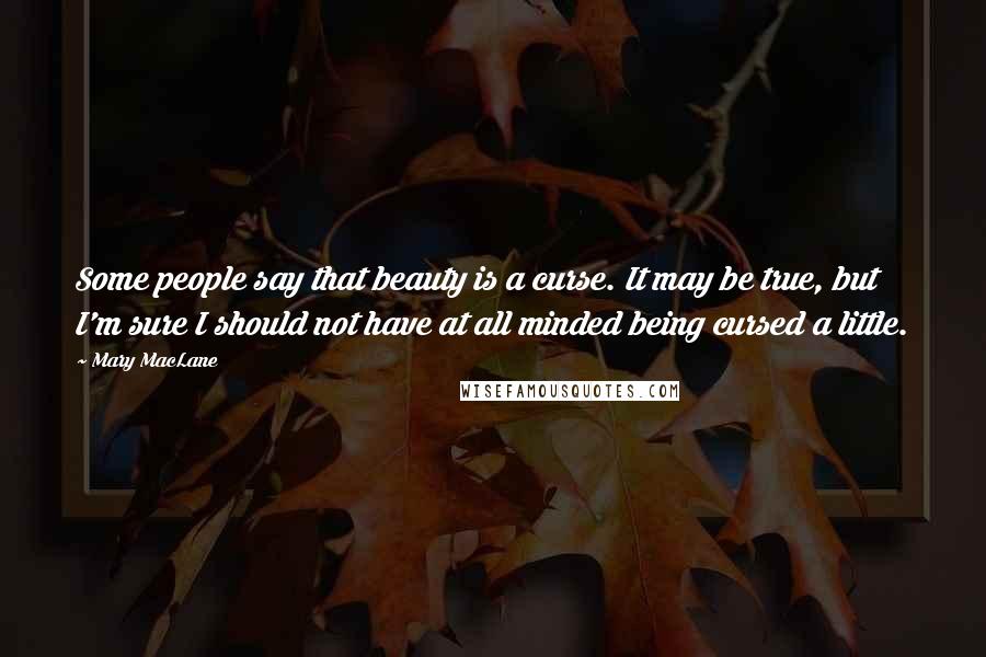 Mary MacLane Quotes: Some people say that beauty is a curse. It may be true, but I'm sure I should not have at all minded being cursed a little.