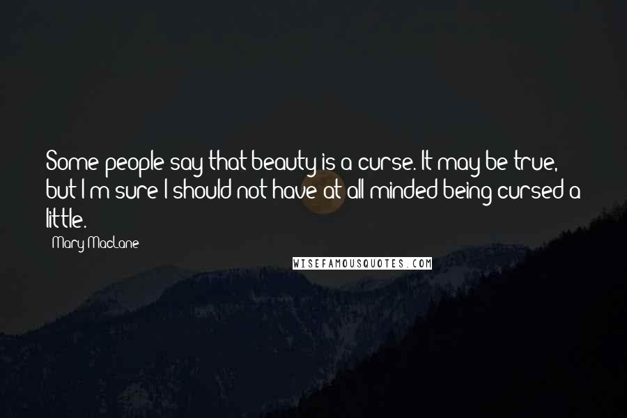 Mary MacLane Quotes: Some people say that beauty is a curse. It may be true, but I'm sure I should not have at all minded being cursed a little.