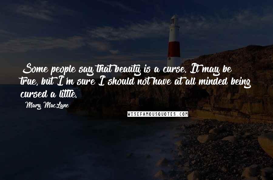 Mary MacLane Quotes: Some people say that beauty is a curse. It may be true, but I'm sure I should not have at all minded being cursed a little.