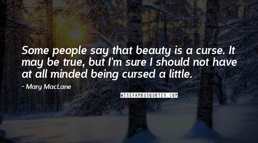 Mary MacLane Quotes: Some people say that beauty is a curse. It may be true, but I'm sure I should not have at all minded being cursed a little.