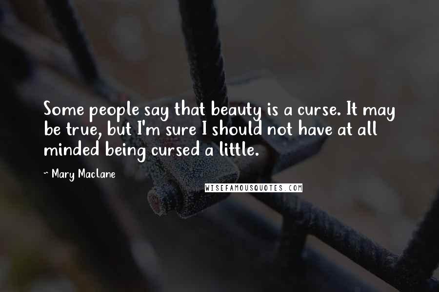 Mary MacLane Quotes: Some people say that beauty is a curse. It may be true, but I'm sure I should not have at all minded being cursed a little.