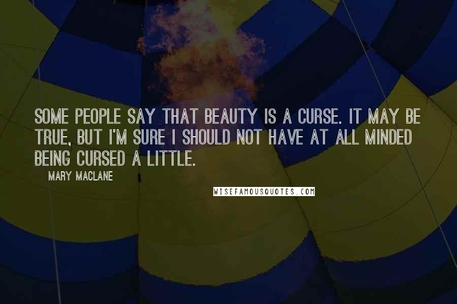 Mary MacLane Quotes: Some people say that beauty is a curse. It may be true, but I'm sure I should not have at all minded being cursed a little.