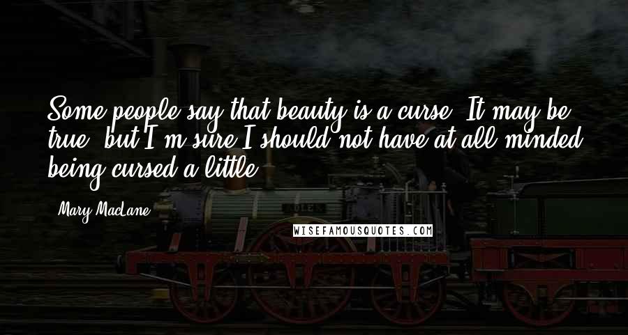 Mary MacLane Quotes: Some people say that beauty is a curse. It may be true, but I'm sure I should not have at all minded being cursed a little.