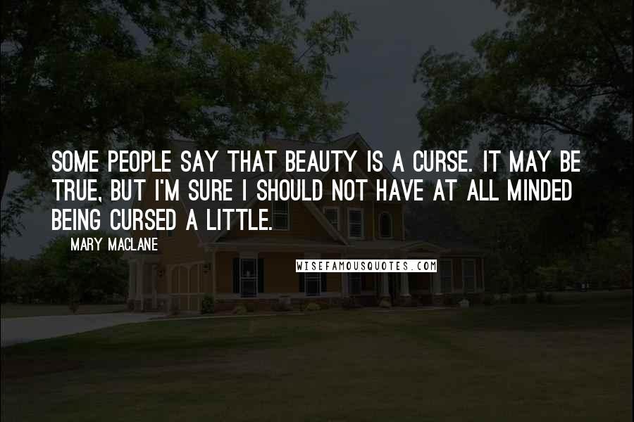 Mary MacLane Quotes: Some people say that beauty is a curse. It may be true, but I'm sure I should not have at all minded being cursed a little.