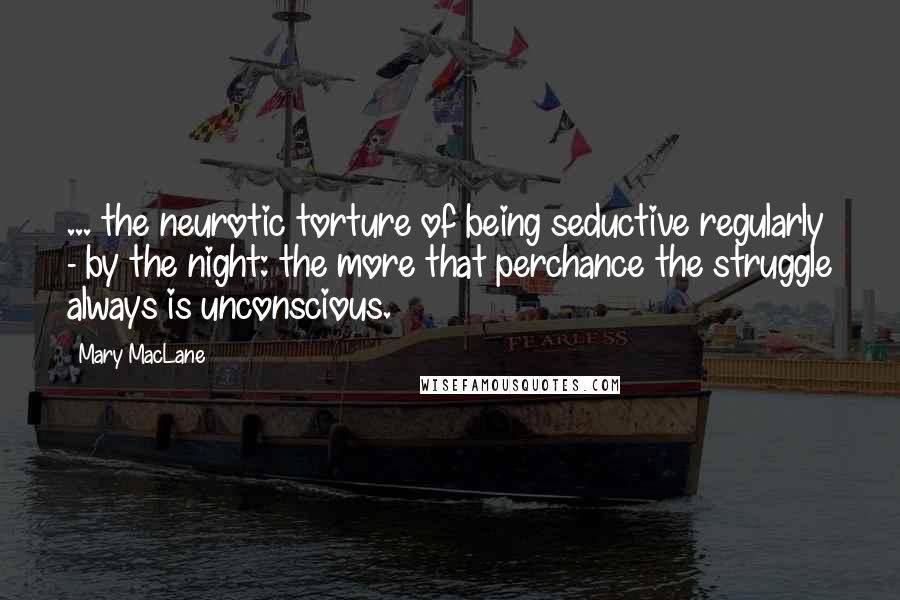 Mary MacLane Quotes: ... the neurotic torture of being seductive regularly - by the night: the more that perchance the struggle always is unconscious.