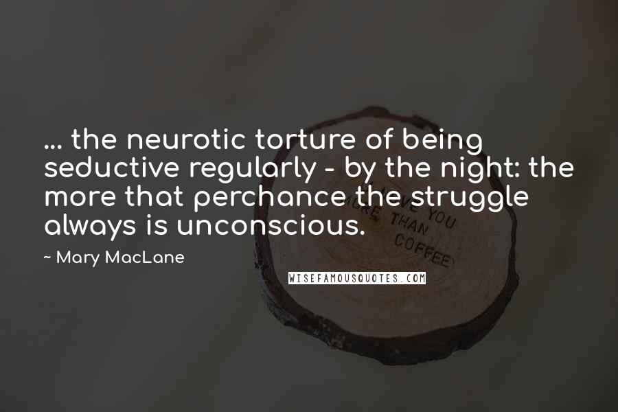 Mary MacLane Quotes: ... the neurotic torture of being seductive regularly - by the night: the more that perchance the struggle always is unconscious.