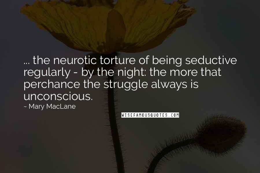 Mary MacLane Quotes: ... the neurotic torture of being seductive regularly - by the night: the more that perchance the struggle always is unconscious.