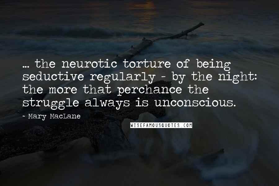 Mary MacLane Quotes: ... the neurotic torture of being seductive regularly - by the night: the more that perchance the struggle always is unconscious.