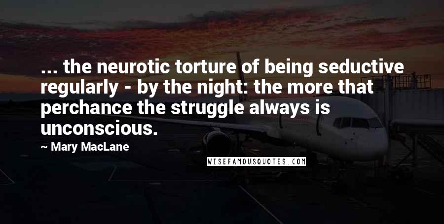 Mary MacLane Quotes: ... the neurotic torture of being seductive regularly - by the night: the more that perchance the struggle always is unconscious.