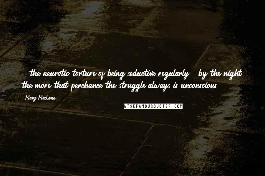 Mary MacLane Quotes: ... the neurotic torture of being seductive regularly - by the night: the more that perchance the struggle always is unconscious.