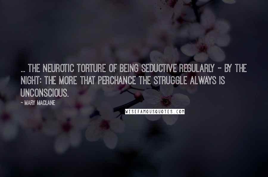 Mary MacLane Quotes: ... the neurotic torture of being seductive regularly - by the night: the more that perchance the struggle always is unconscious.