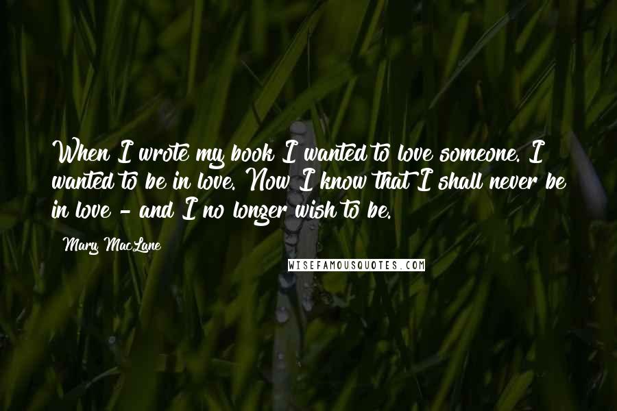 Mary MacLane Quotes: When I wrote my book I wanted to love someone. I wanted to be in love. Now I know that I shall never be in love - and I no longer wish to be.