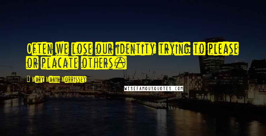 Mary Manin Morrissey Quotes: Often we lose our identity trying to please or placate others.