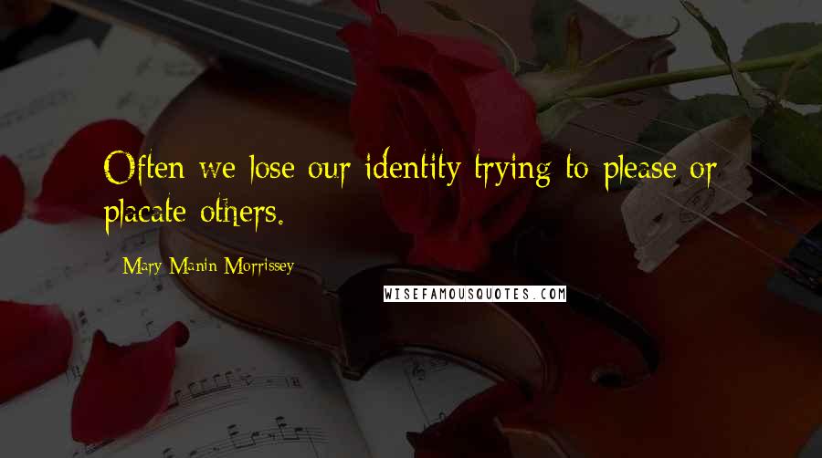 Mary Manin Morrissey Quotes: Often we lose our identity trying to please or placate others.