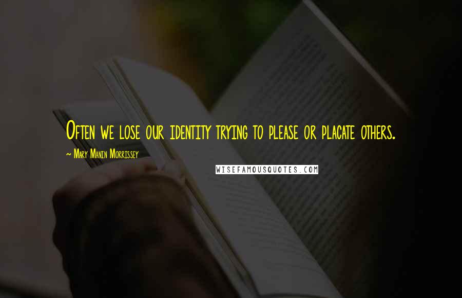 Mary Manin Morrissey Quotes: Often we lose our identity trying to please or placate others.