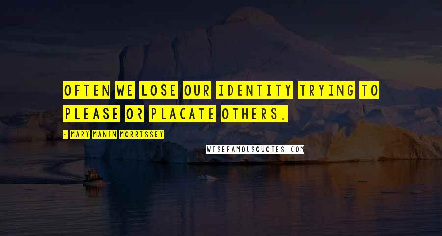 Mary Manin Morrissey Quotes: Often we lose our identity trying to please or placate others.