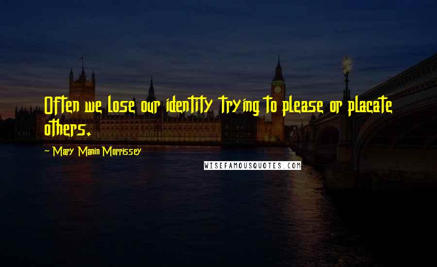 Mary Manin Morrissey Quotes: Often we lose our identity trying to please or placate others.