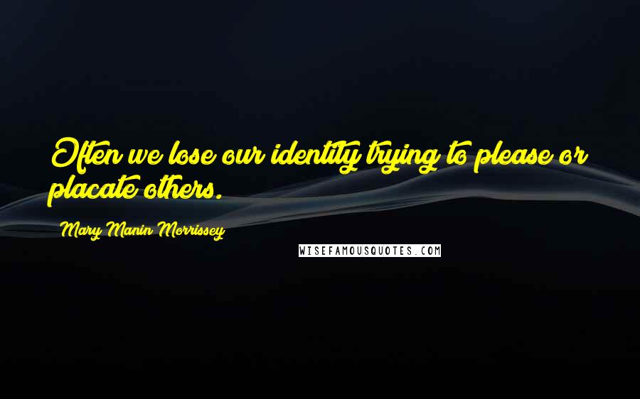 Mary Manin Morrissey Quotes: Often we lose our identity trying to please or placate others.