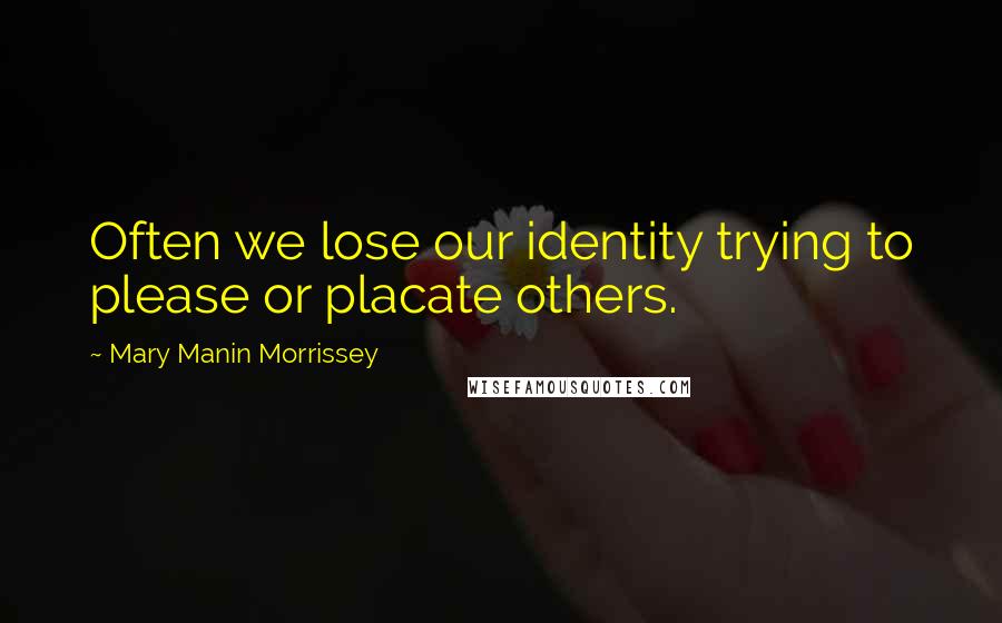 Mary Manin Morrissey Quotes: Often we lose our identity trying to please or placate others.