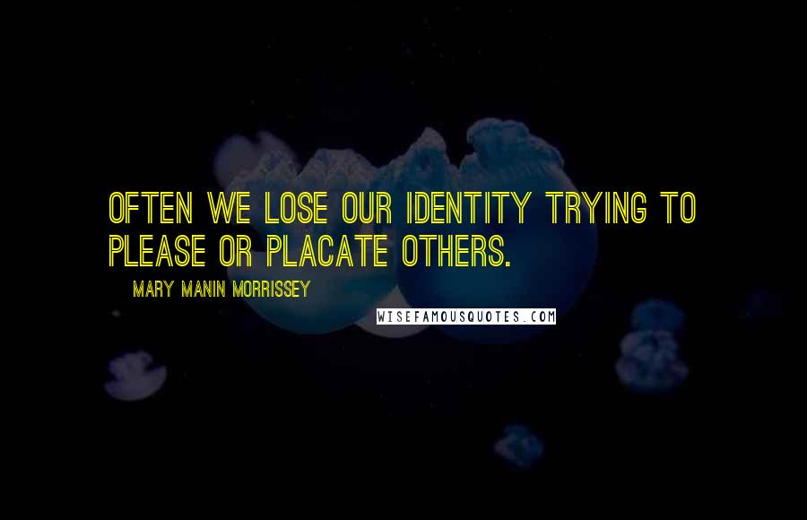 Mary Manin Morrissey Quotes: Often we lose our identity trying to please or placate others.