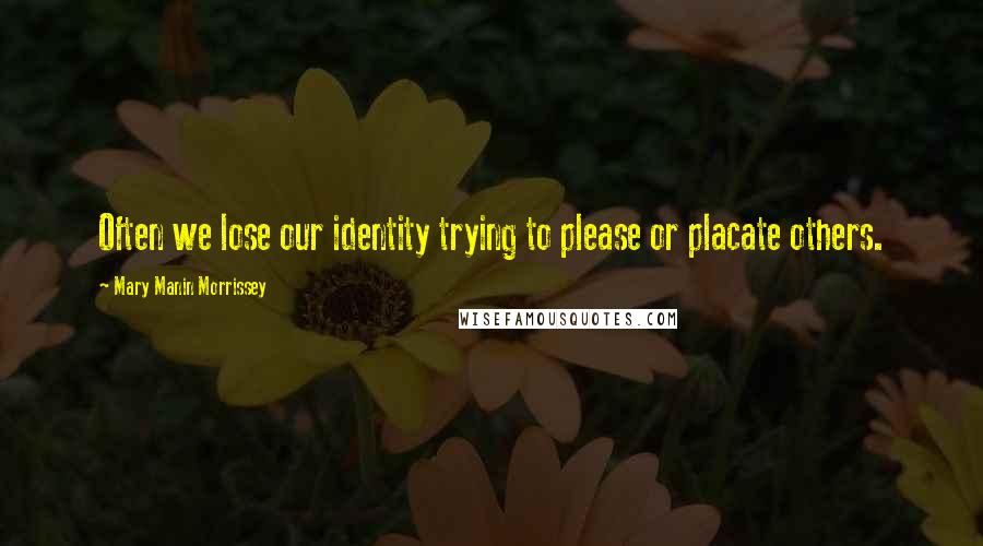 Mary Manin Morrissey Quotes: Often we lose our identity trying to please or placate others.