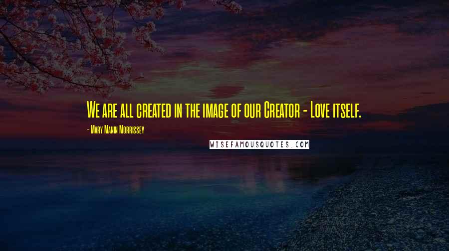 Mary Manin Morrissey Quotes: We are all created in the image of our Creator - Love itself.