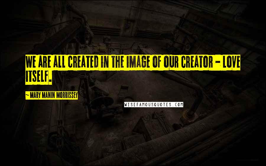 Mary Manin Morrissey Quotes: We are all created in the image of our Creator - Love itself.