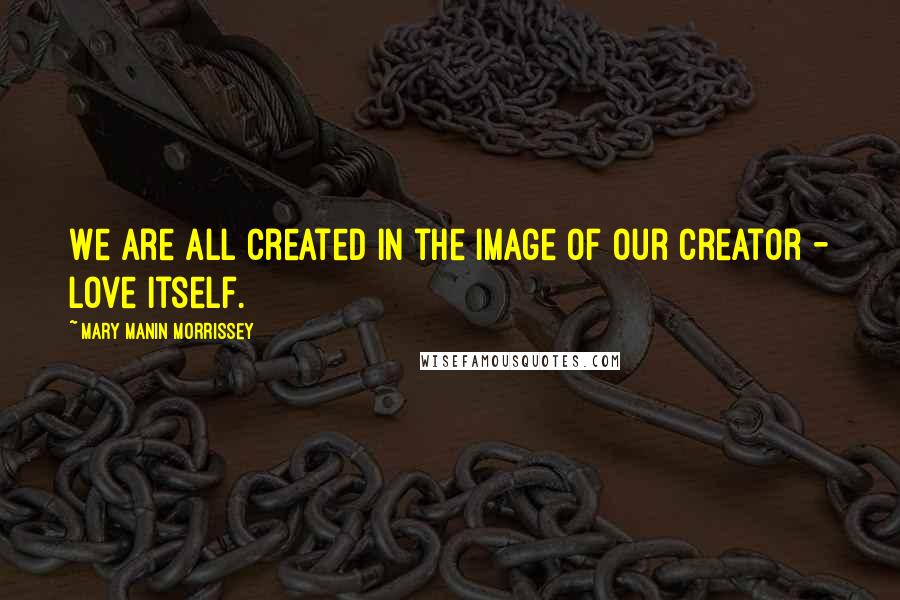Mary Manin Morrissey Quotes: We are all created in the image of our Creator - Love itself.