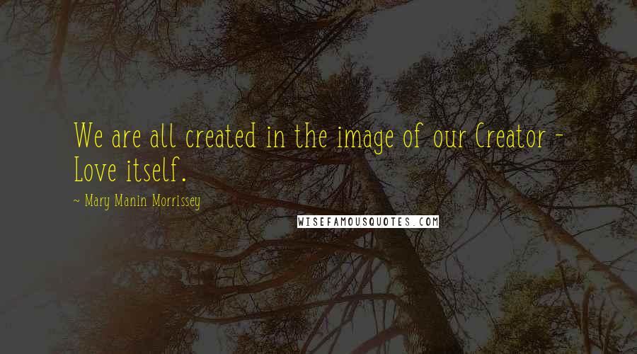 Mary Manin Morrissey Quotes: We are all created in the image of our Creator - Love itself.