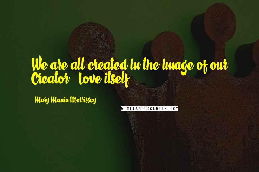 Mary Manin Morrissey Quotes: We are all created in the image of our Creator - Love itself.