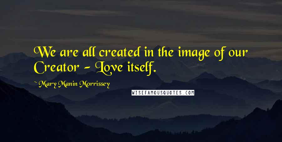 Mary Manin Morrissey Quotes: We are all created in the image of our Creator - Love itself.