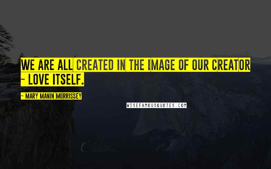 Mary Manin Morrissey Quotes: We are all created in the image of our Creator - Love itself.
