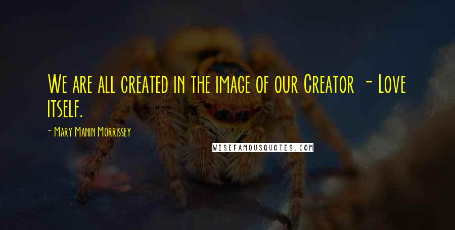 Mary Manin Morrissey Quotes: We are all created in the image of our Creator - Love itself.