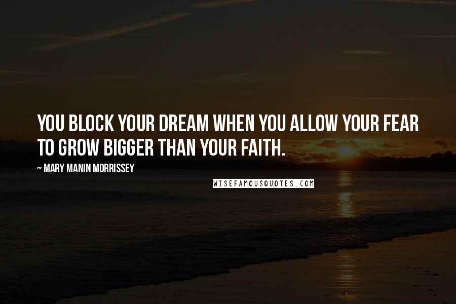 Mary Manin Morrissey Quotes: You block your dream when you allow your fear to grow bigger than your faith.