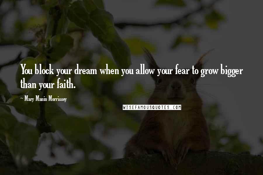Mary Manin Morrissey Quotes: You block your dream when you allow your fear to grow bigger than your faith.
