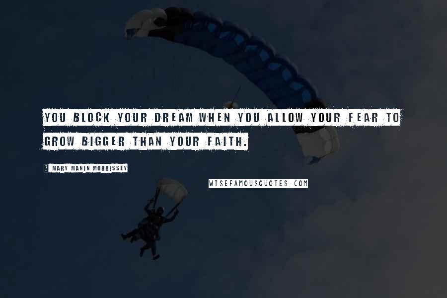 Mary Manin Morrissey Quotes: You block your dream when you allow your fear to grow bigger than your faith.