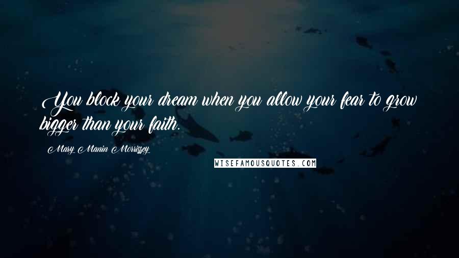 Mary Manin Morrissey Quotes: You block your dream when you allow your fear to grow bigger than your faith.