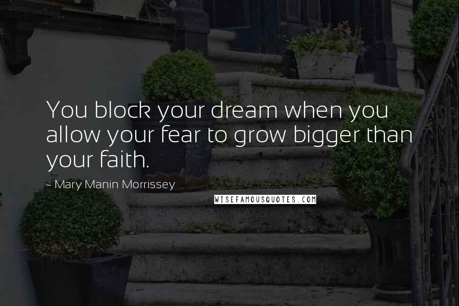 Mary Manin Morrissey Quotes: You block your dream when you allow your fear to grow bigger than your faith.