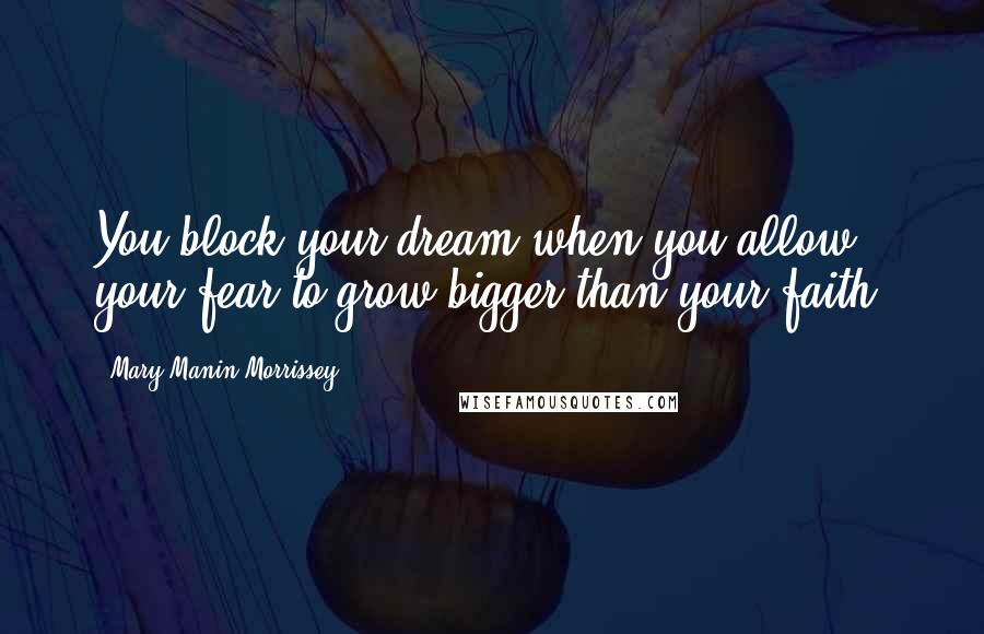 Mary Manin Morrissey Quotes: You block your dream when you allow your fear to grow bigger than your faith.