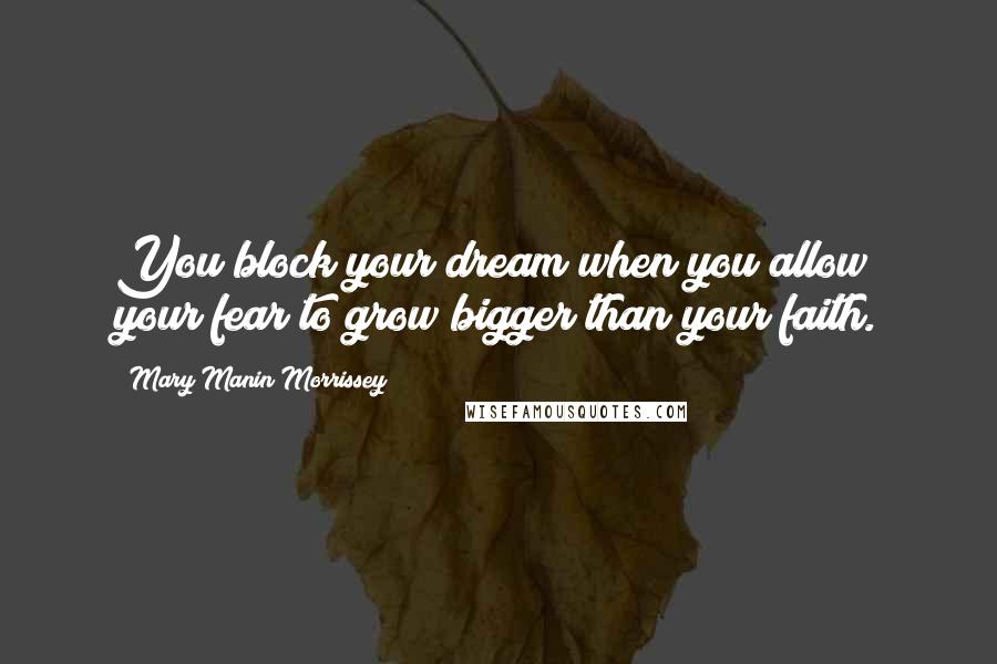 Mary Manin Morrissey Quotes: You block your dream when you allow your fear to grow bigger than your faith.