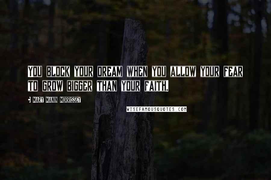 Mary Manin Morrissey Quotes: You block your dream when you allow your fear to grow bigger than your faith.