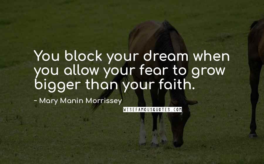 Mary Manin Morrissey Quotes: You block your dream when you allow your fear to grow bigger than your faith.