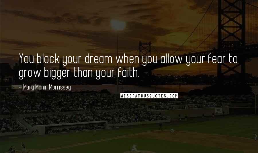 Mary Manin Morrissey Quotes: You block your dream when you allow your fear to grow bigger than your faith.